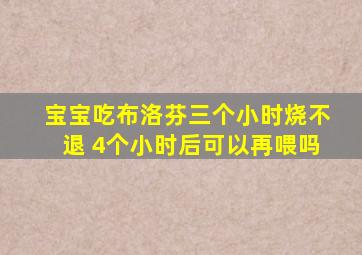 宝宝吃布洛芬三个小时烧不退 4个小时后可以再喂吗